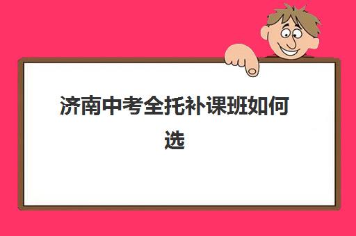 济南中考全托补课班如何选？2025年TOP3机构深度解析与择校指南