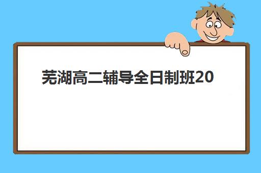 芜湖高二辅导全日制班2025年报名人数多少？最新招生数据与择校全指南