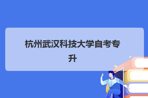 杭州武汉科技大学自考专升本业余课程如何选？2025年择校指南与通过率提升攻略