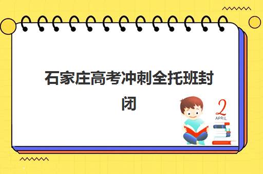 石家庄高考冲刺全托班封闭学校有哪些？2025年十大权威机构实力排名、课程特色与择校全指南