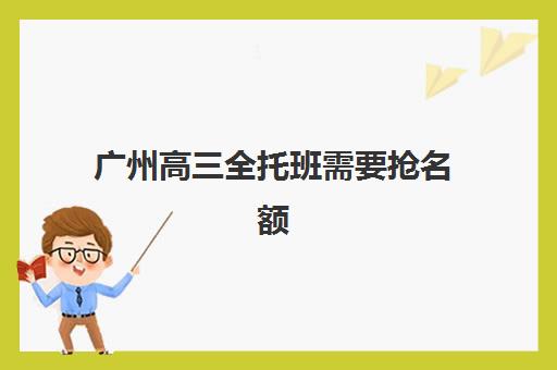 广州高三全托班需要抢名额吗？2026预报名全攻略与热门机构分析