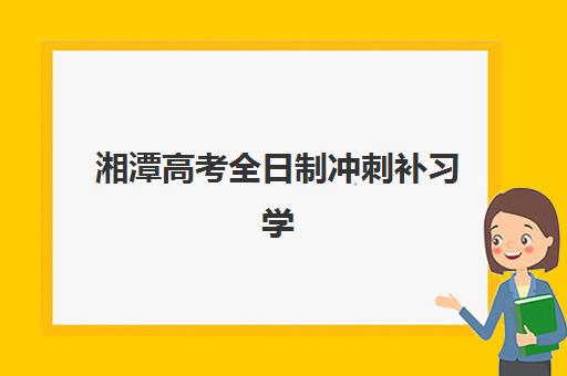 湘潭高考全日制冲刺补习学校辅导培训机构哪家好？2025年十大机构排名对比、课程费用与择校全指南