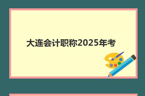 大连会计职称2025年考点在哪查询？最新考点分布与赴考全指南