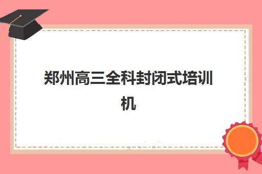 郑州高三全科封闭式培训机构集训营哪个比较好一点如何科学选择？2025年最新排名解读与择校全指南
