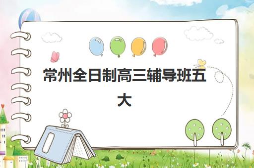 常州全日制高三辅导班五大机构竞争力报告如何解读？2025年最新评估标准、择校策略与报名全指南