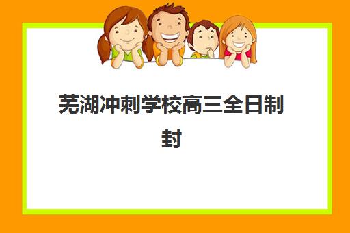 芜湖冲刺学校高三全日制封闭学校有哪些？2025年全托班效果评测与择校指南