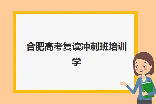 合肥高考复读冲刺班培训学校排名一览表最新如何科学查询？2025年权威榜单深度解析与家长择校全攻略