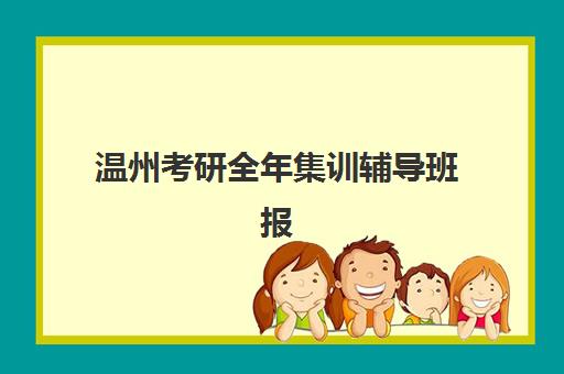 温州考研全年集训辅导班报名2025报名时间表如何查询？最新日程、机构选择与备考全攻略