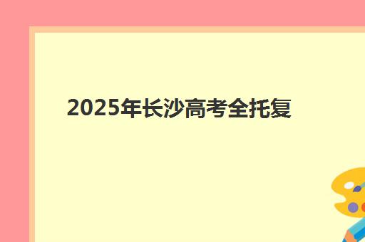 2025年长沙高考全托复读学校如何选？五大顶尖机构服务能力全方位深度解析与择校指南