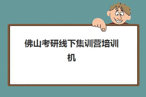 佛山考研线下集训营培训机构哪个好一点？2025年关键指标对比与择校指南
