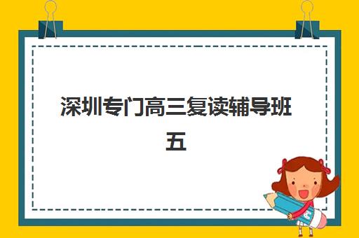 深圳专门高三复读辅导班五大特色机构多维评估如何进行？2025年最新机构对比、评估维度与择校全攻略