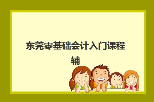 东莞零基础会计入门课程辅导机构排行榜最新如何查询？2025年权威榜单深度解析与科学择校全指南