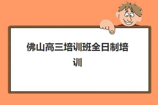 佛山高三培训班全日制培训学校排名榜前十名有哪些？2025年最新机构综合评测与择校指南