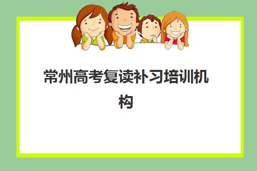 常州高考复读补习培训机构培训班哪个最好一点，2025年排名前十机构综合对比与择校指南