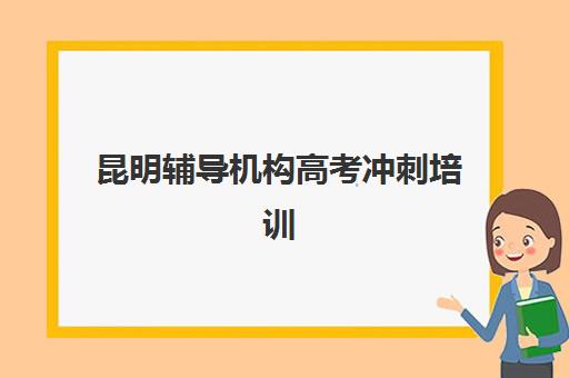 昆明辅导机构高考冲刺培训学校排名一览表最新如何查询?2025年权威排名榜单与科学择校全指南 昆明辅导机构高考冲刺培训学校排名一览表最新如何查询?2025年权威排名榜单与科学择校全指南