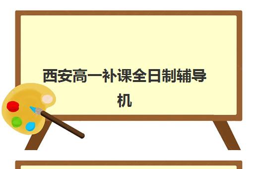 西安高一补课全日制辅导机构排名前三名如何选择？2025年最新权威榜单解析与高性价比择校实战全指南