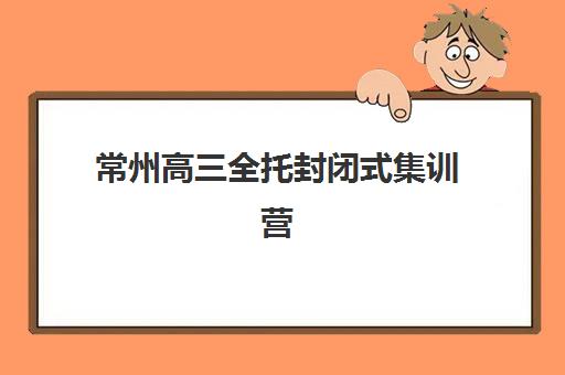 常州高三全托封闭式集训营哪家好？五大关键维度评估与本地机构深度解析