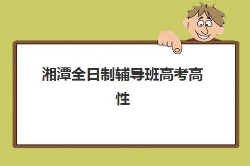 湘潭全日制辅导班高考高性价比公办机构TOP5如何选择？2025年权威榜单解析、性价比评估与择校全指南