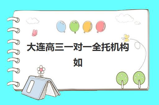 大连高三一对一全托机构如何选？2025年十大校区分布与择校指南