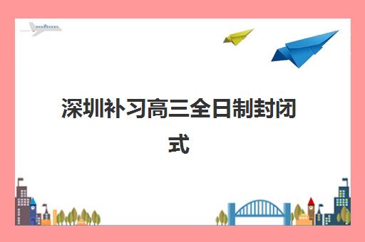 深圳补习高三全日制封闭式集训营有哪些？2025年最新机构选择指南与费用全解析