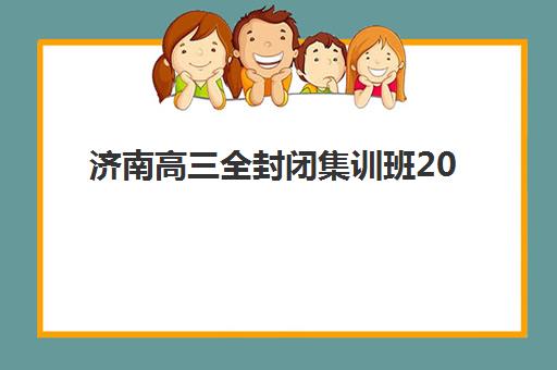 济南高三全封闭集训班2025报名时间表详解，如何选择适合的封闭集训冲刺名校？