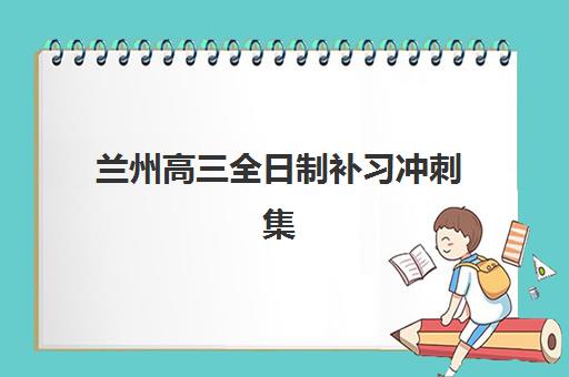 兰州高三全日制补习冲刺集训营如何选？2025年十大封闭式集训营提分效果与师资对比全解析