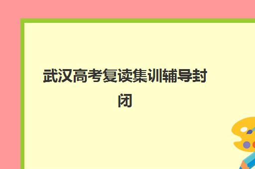 武汉高考复读集训辅导封闭式集训营怎么样，2025年收费标准与择校全指南