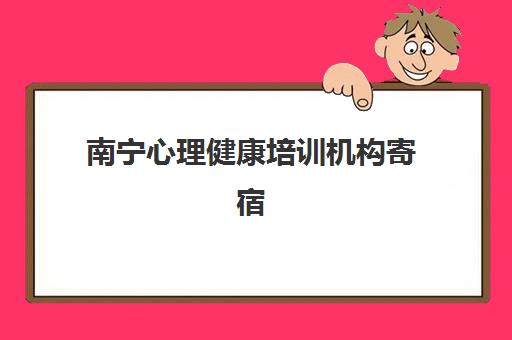 南宁心理健康培训机构寄宿基地有哪些？2025年权威机构名单、择校标准与成功案例全解析