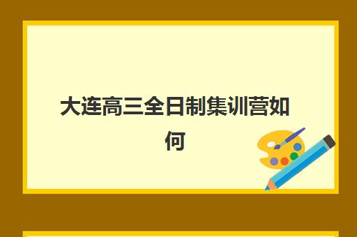 大连高三全日制集训营如何选择？2025年十大机构综合评测与择校指南