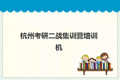 杭州考研二战集训营培训机构有哪些学校？2025年最新实力排名、择校技巧与全流程指南