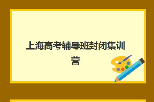 上海高考辅导班封闭集训营哪个比较好一点？2025年五大封闭集训营综合对比与择校指南