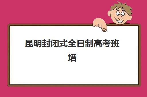 昆明封闭式全日制高考班培训机构如何选择更强？2025年权威排名TOP5与择校避坑全指南
