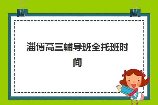 淄博高三辅导班全托班时间2025考试时间表详解，最新备考日程与机构选择全攻略