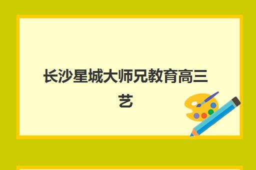 长沙星城大师兄教育高三艺考生文化课集训班大概多少钱？2025年收费详情全面解析与高性价比报读指南