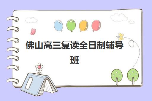 佛山高三复读全日制辅导班培训班哪个好一点？2025年精选学校排名与择校全攻略