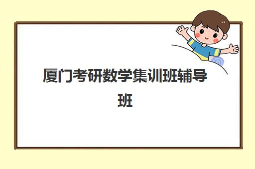 厦门考研数学集训班辅导班有哪些学校可以报？2025年最新推荐名单、选择标准与全流程指南