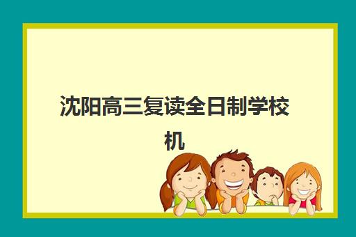 沈阳高三复读全日制学校机构用户满意度报告如何获取？2025年最新口碑评价数据、家长真实反馈与科学择校指南
