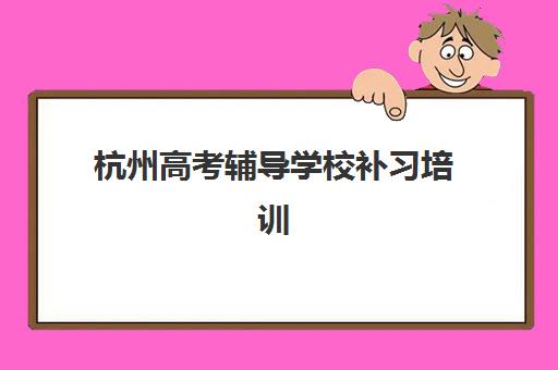杭州高考辅导学校补习培训机构有哪些学校好？2025年排名前十机构深度评测与择校指南