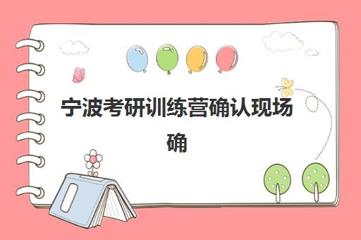 宁波考研训练营确认现场确认时间是几点，2025年现场确认流程详解与材料准备全攻略