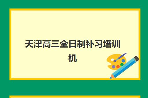 天津高三全日制补习培训机构培训基地有哪些学校？2025年最新Top5名单、择校指南与成功案例全解析