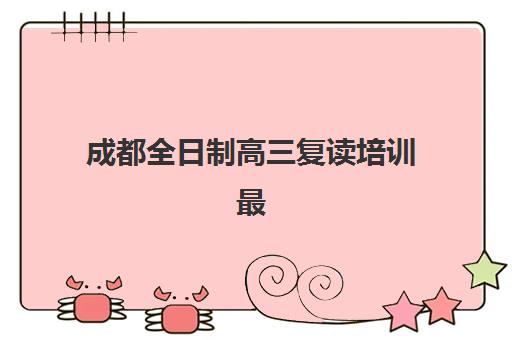 成都全日制高三复读培训最好的培训机构排名如何？2025年十大实力机构深度评测与择校指南