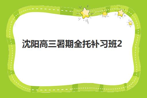 沈阳高三暑期全托补习班2025报名时间是多少？最新报名时间节点、高口碑机构推荐与择校全攻略