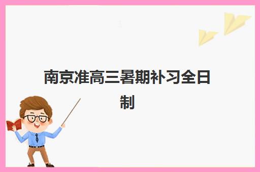 南京准高三暑期补习全日制行业年度头部机构公示如何解读？2025年最新排名与择校指南全解析
