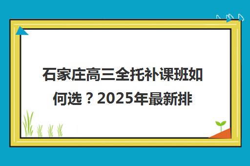 石家庄高三全托补课班如何选？2025年最新排名与择校指南（附费用明细）