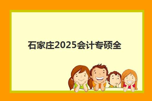 石家庄2025会计专硕全年集训营哪个比较好一点？2025年最新十大机构排名解析与科学择校全指南