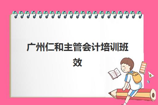 广州仁和主管会计培训班效果如何？零基础晋升财务主管的实战指南