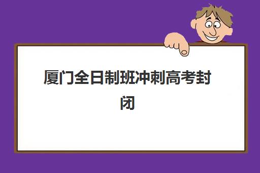 厦门全日制班冲刺高考封闭式集训营地址在哪？2025年最新校区分布与择校指南