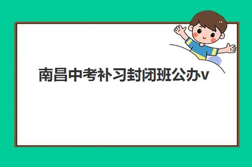 南昌中考补习封闭班公办vs民办服务对比如何选择？2025年最新差异分析与科学择校全指南