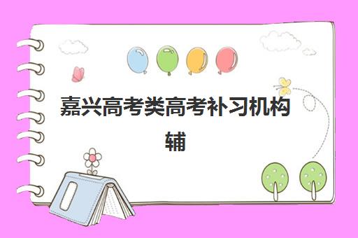 嘉兴高考类高考补习机构辅导机构哪家强些啊？2025年最新权威排名与择校全攻略