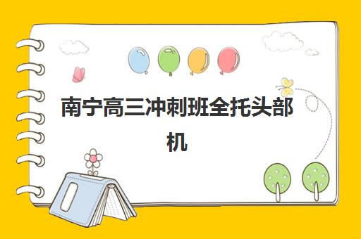 南宁高三冲刺班全托头部机构如何选？2025年收费标准、师资对比与择校全攻略